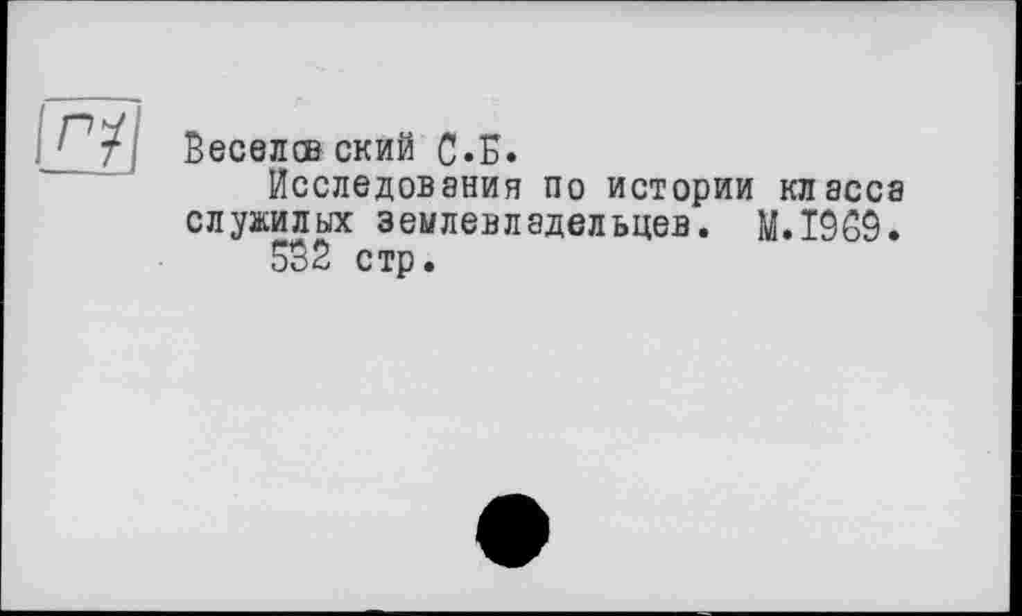 ﻿іу
Веселев ский С.Б.
Исследования по истории класса служилых землевладельцев. M.Ï9G9.
532 стр.